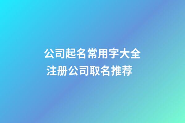 公司起名常用字大全 注册公司取名推荐